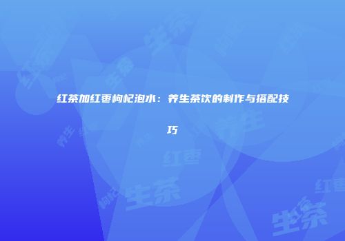 红茶加红枣枸杞泡水：养生茶饮的制作与搭配技巧