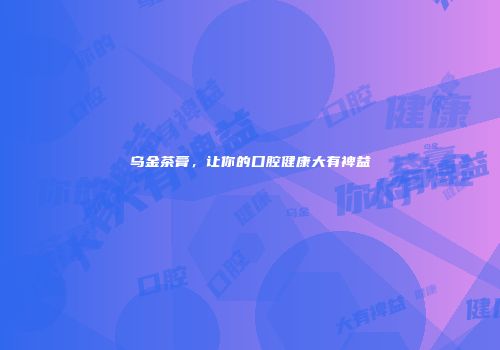 乌金茶膏，让你的口腔健康大有裨益
