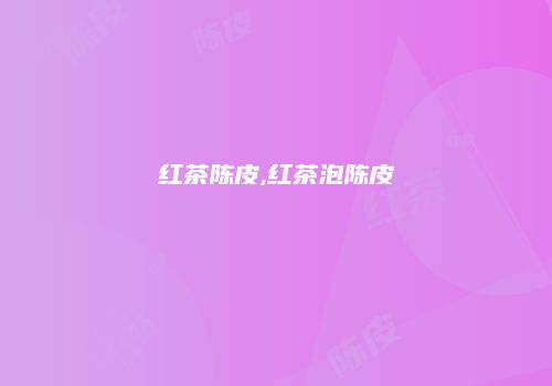 红茶陈皮,红茶泡陈皮