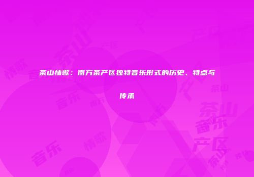 茶山情歌：南方茶产区独特音乐形式的历史、特点与传承
