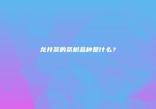 龙井茶的茶树品种是什么？