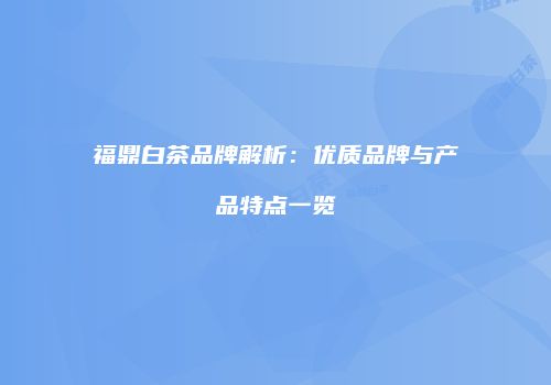 福鼎白茶品牌解析：优质品牌与产品特点一览