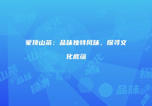 蒙顶山茶：品味独特风味，探寻文化底蕴