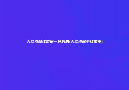 大红袍和红茶是一样的吗(大红袍属于红茶不)