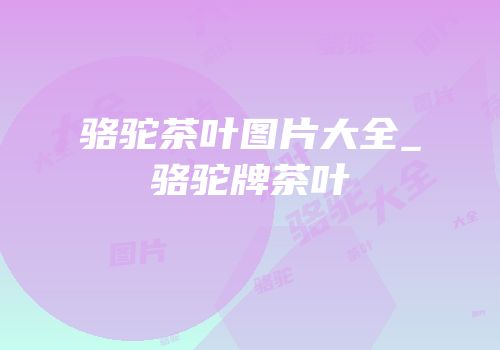 骆驼茶叶图片大全_骆驼牌茶叶