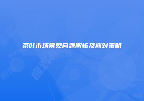 茶叶市场常见问题解析及应对策略