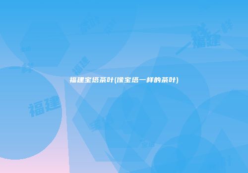 福建宝塔茶叶(像宝塔一样的茶叶)