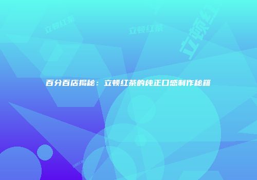 百分百店揭秘：立顿红茶的纯正口感制作秘籍