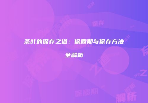 茶叶的保存之道：保质期与保存方法全解析