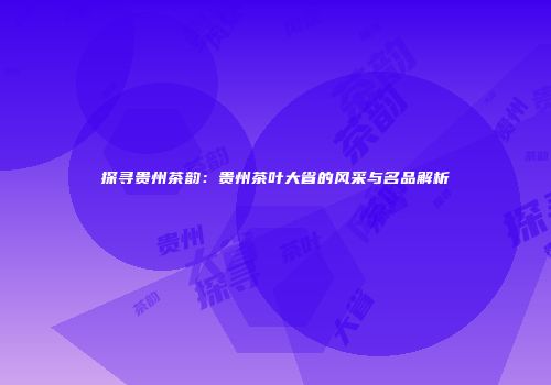 探寻贵州茶韵：贵州茶叶大省的风采与名品解析
