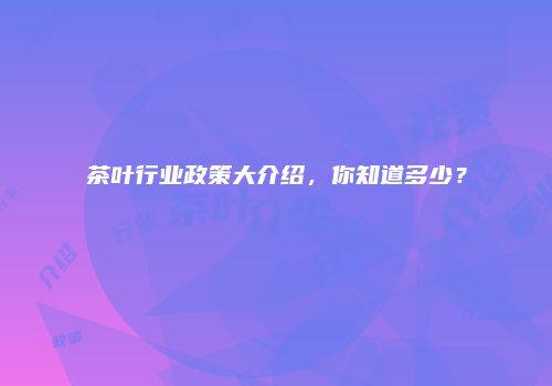 茶叶行业政策大介绍，你知道多少？