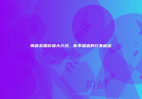 陶瓷茶盘价格大介绍，你不知道的行家秘密