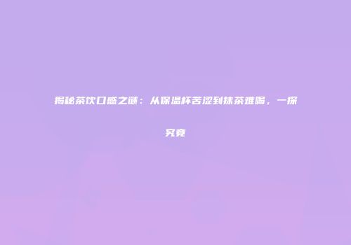 揭秘茶饮口感之谜：从保温杯苦涩到抹茶难喝，一探究竟