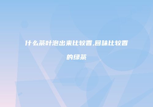 什么茶叶泡出来比较香,回味比较香的绿茶