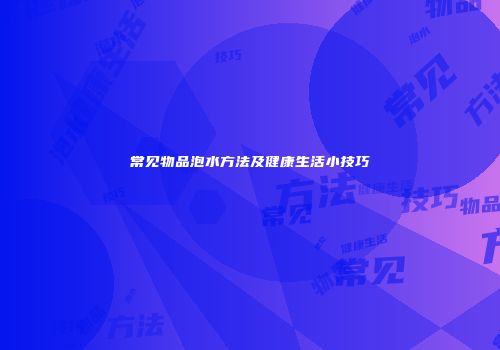 常见物品泡水方法及健康生活小技巧