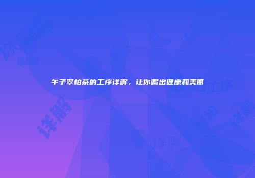 午子翠柏茶的工序详解，让你喝出健康和美丽