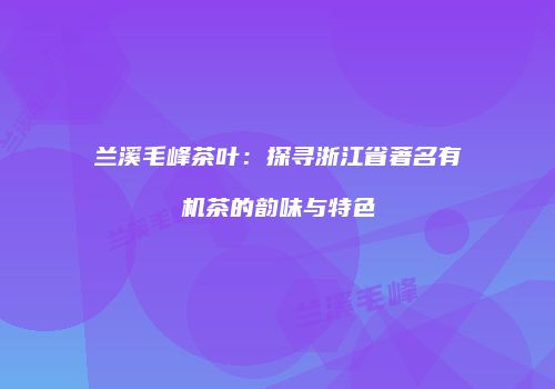 兰溪毛峰茶叶：探寻浙江省著名有机茶的韵味与特色