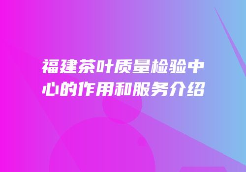 福建茶叶质量检验中心的作用和服务介绍