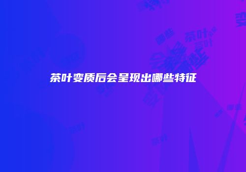 茶叶变质后会呈现出哪些特征