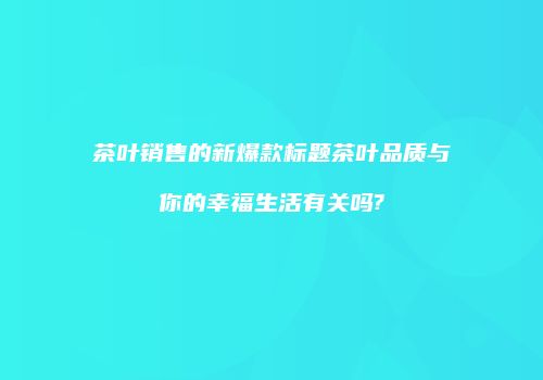 茶叶销售的新爆款标题茶叶品质与你的幸福生活有关吗?