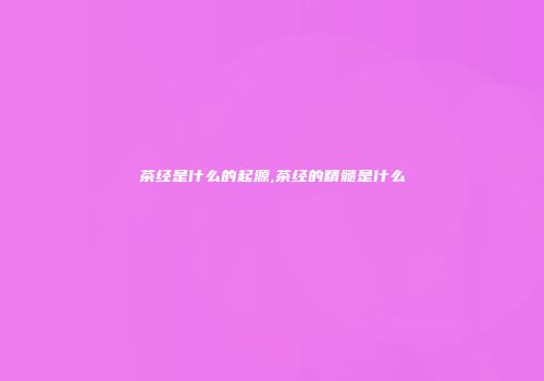 茶经是什么的起源,茶经的精髓是什么