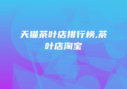 天猫茶叶店排行榜,茶叶店淘宝
