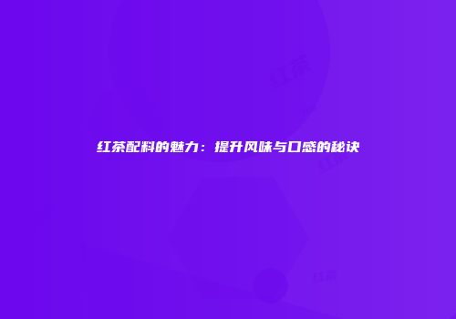 红茶配料的魅力：提升风味与口感的秘诀