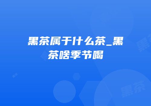 黑茶属于什么茶_黑茶啥季节喝