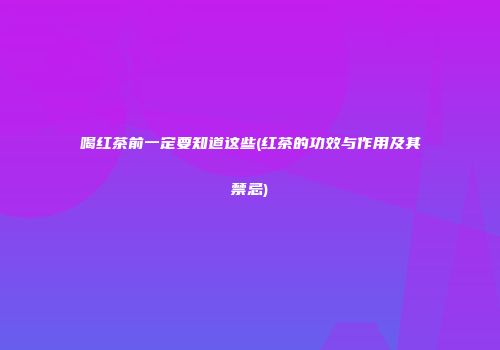 喝红茶前一定要知道这些(红茶的功效与作用及其禁忌)