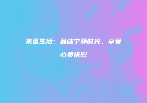 茶香生活：品味宁静时光，享受心灵抚慰
