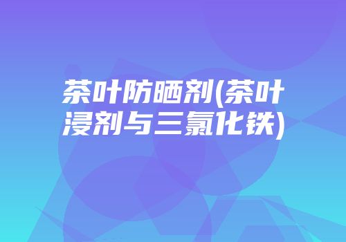 茶叶防晒剂(茶叶浸剂与三氯化铁)