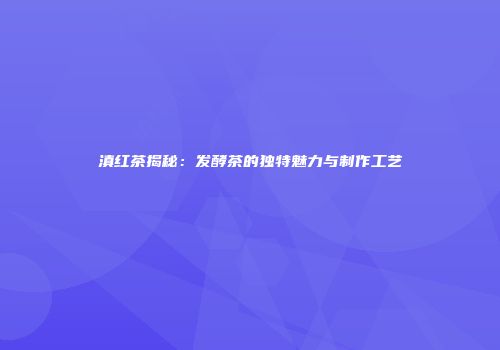 滇红茶揭秘：发酵茶的独特魅力与制作工艺