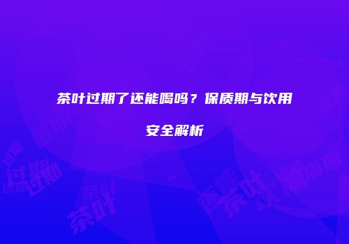 茶叶过期了还能喝吗？保质期与饮用安全解析