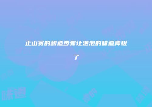 正山赛的酿造步骤让泡泡的味道棒极了