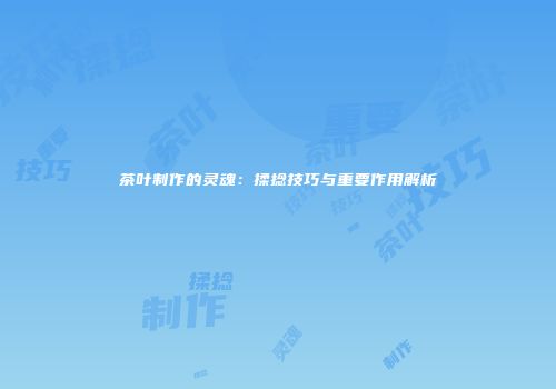 茶叶制作的灵魂：揉捻技巧与重要作用解析