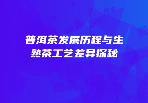 普洱茶发展历程与生熟茶工艺差异探秘