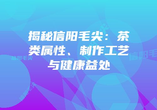 揭秘信阳毛尖：茶类属性、制作工艺与健康益处