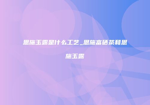 恩施玉露是什么工艺_恩施富硒茶和恩施玉露