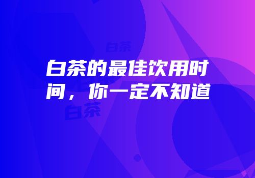 白茶的最佳饮用时间，你一定不知道