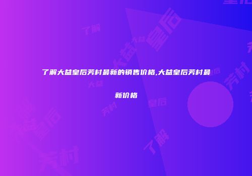 了解大益皇后芳村最新的销售价格,大益皇后芳村最新价格
