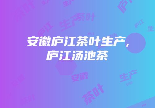 安徽庐江茶叶生产,庐江汤池茶