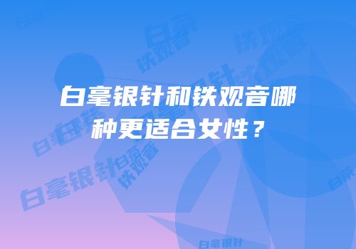 白毫银针和铁观音哪种更适合女性？