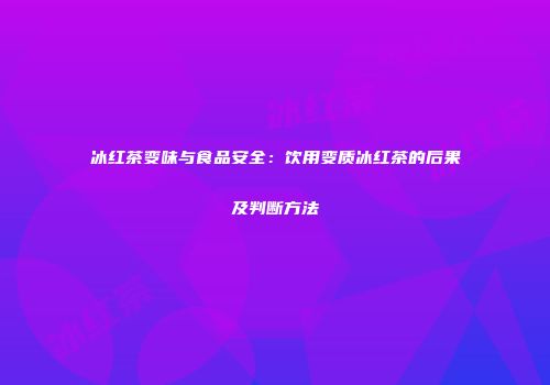 冰红茶变味与食品安全：饮用变质冰红茶的后果及判断方法