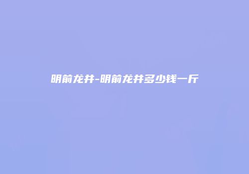 明前龙井-明前龙井多少钱一斤