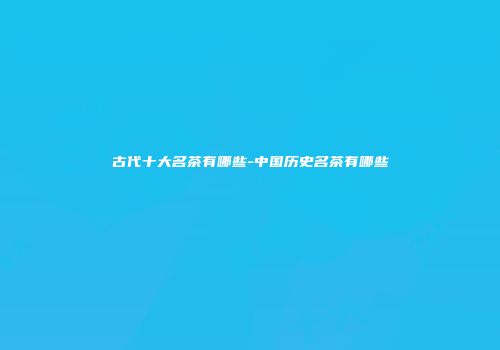 古代十大名茶有哪些-中国历史名茶有哪些