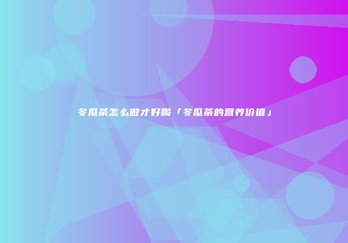 冬瓜茶怎么做才好喝「冬瓜茶的营养价值」