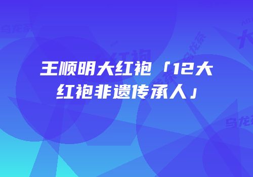 王顺明大红袍「12大红袍非遗传承人」