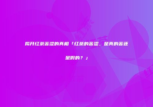 揭开红茶苦涩的真相「红茶的苦涩，是真的苦还是假的？」