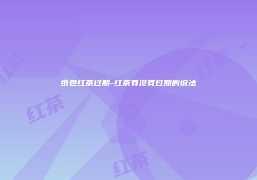 纸包红茶过期-红茶有没有过期的说法