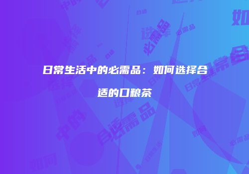 日常生活中的必需品：如何选择合适的口粮茶